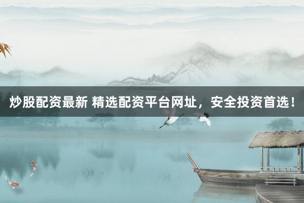 炒股配资最新 精选配资平台网址,安全投资首选!