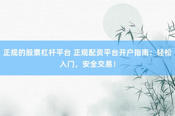 正规的股票杠杆平台 正规配资平台开户指南：轻松入门，安全交易！