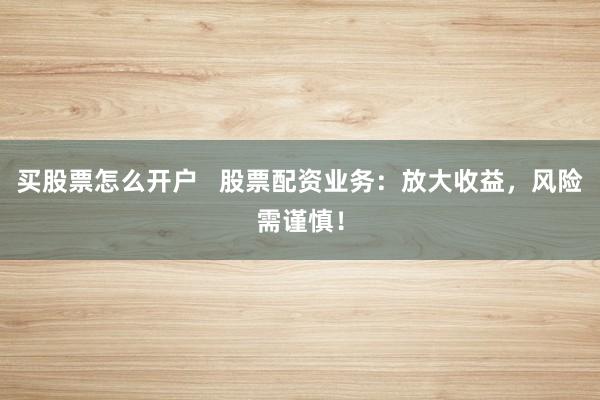 买股票怎么开户   股票配资业务：放大收益，风险需谨慎！