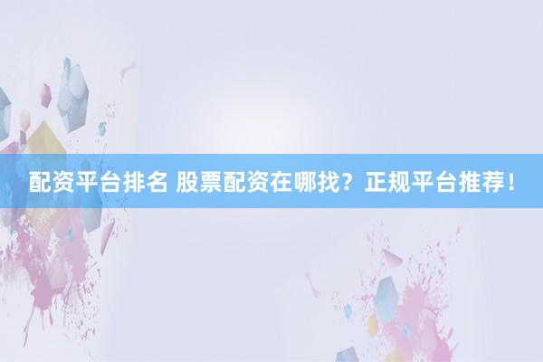 配资平台排名 股票配资在哪找？正规平台推荐！