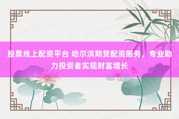 股票线上配资平台 哈尔滨期货配资服务，专业助力投资者实现财富增长
