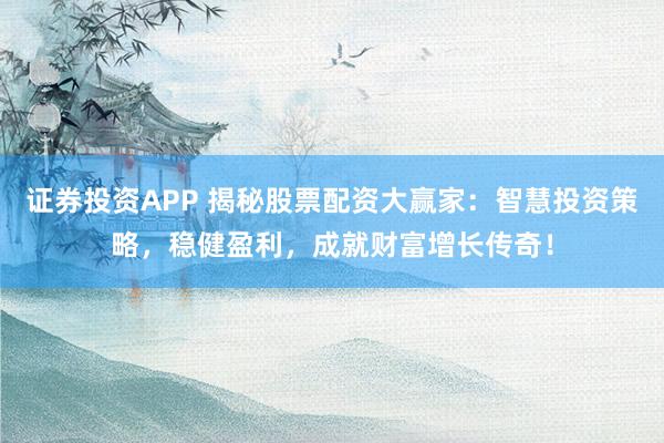证券投资APP 揭秘股票配资大赢家:智慧投资策略,稳健盈利,成就财富增长传奇!