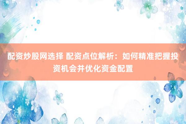 配资炒股网选择 配资点位解析：如何精准把握投资机会并优化资金配置