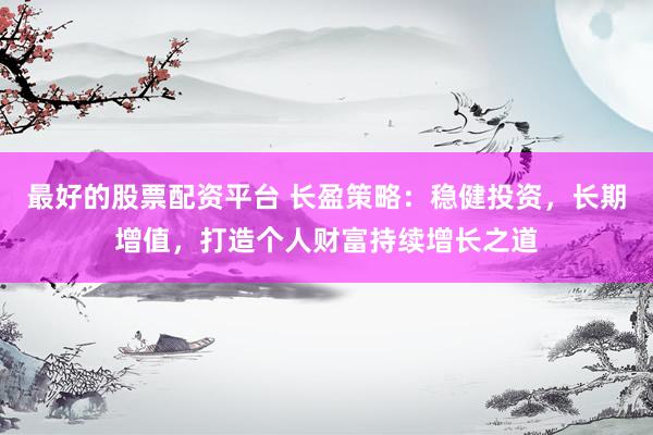 最好的股票配资平台 长盈策略：稳健投资，长期增值，打造个人财富持续增长之道